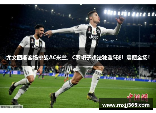尤文图斯客场挑战AC米兰，C罗帽子戏法独造5球！震撼全场！